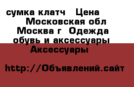 сумка-клатч › Цена ­ 2 000 - Московская обл., Москва г. Одежда, обувь и аксессуары » Аксессуары   